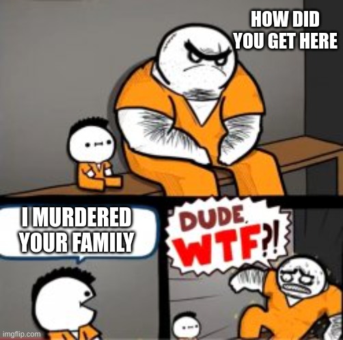 What are you in here for | HOW DID YOU GET HERE; I MURDERED YOUR FAMILY | image tagged in what are you in here for | made w/ Imgflip meme maker