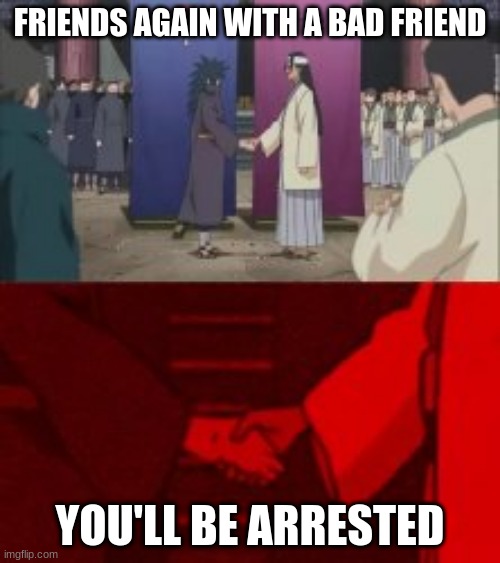 Naruto agreement | FRIENDS AGAIN WITH A BAD FRIEND; YOU'LL BE ARRESTED | image tagged in naruto agreement | made w/ Imgflip meme maker