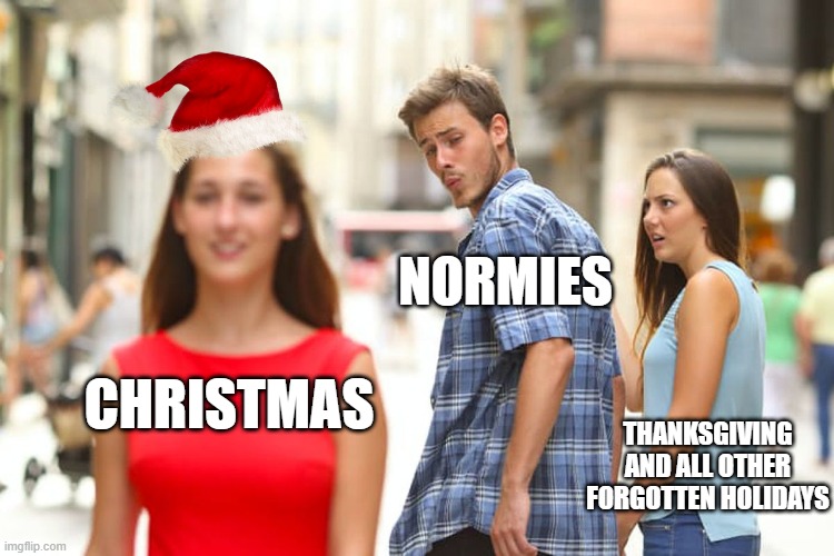 Normies be like | NORMIES; CHRISTMAS; THANKSGIVING AND ALL OTHER FORGOTTEN HOLIDAYS | image tagged in memes,distracted boyfriend,gifs,demotivationals,normies,funny | made w/ Imgflip meme maker
