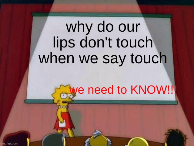 why?? | why do our lips don't touch when we say touch; we need to KNOW!!! | image tagged in lisa simpson's presentation | made w/ Imgflip meme maker