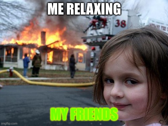 Disaster Girl Meme | ME RELAXING; MY FRIENDS | image tagged in memes,disaster girl | made w/ Imgflip meme maker