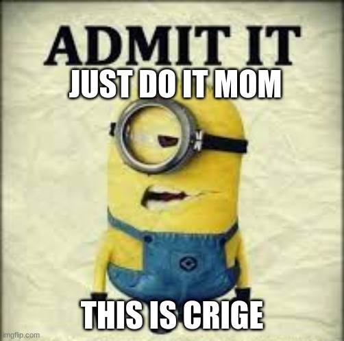 admit it | JUST DO IT MOM; THIS IS CRIGE | image tagged in admit it | made w/ Imgflip meme maker