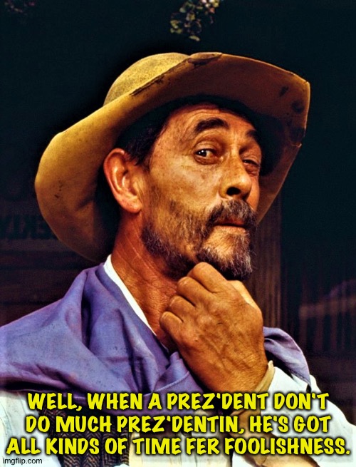 Festus | WELL, WHEN A PREZ'DENT DON'T DO MUCH PREZ'DENTIN, HE'S GOT ALL KINDS OF TIME FER FOOLISHNESS. | image tagged in festus | made w/ Imgflip meme maker
