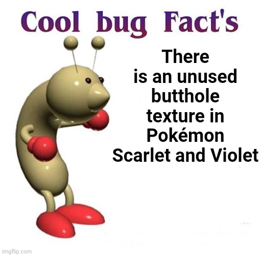 Cool Bug Facts | There is an unused butthole texture in Pokémon Scarlet and Violet | image tagged in cool bug facts | made w/ Imgflip meme maker