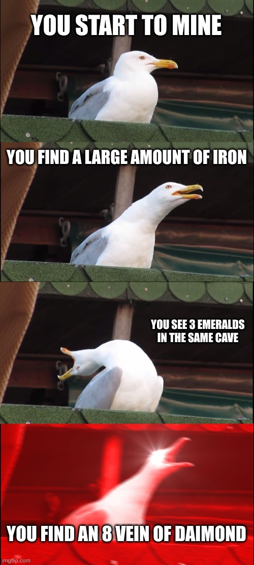 mining in minecraft be like | YOU START TO MINE; YOU FIND A LARGE AMOUNT OF IRON; YOU SEE 3 EMERALDS IN THE SAME CAVE; YOU FIND AN 8 VEIN OF DAIMOND | image tagged in memes,inhaling seagull | made w/ Imgflip meme maker