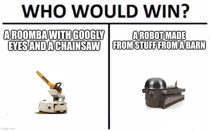 Who Would Win? | A ROOMBA WITH GOOGLY EYES AND A CHAINSAW; A ROBOT MADE FROM STUFF FROM A BARN | image tagged in memes,who would win,battlebots | made w/ Imgflip meme maker