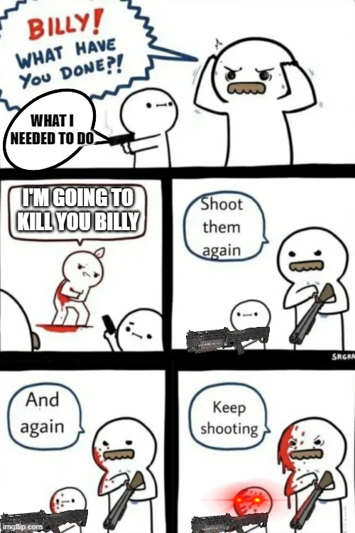 genocide kid | WHAT I NEEDED TO DO; I'M GOING TO KILL YOU BILLY | image tagged in billy what have you done | made w/ Imgflip meme maker