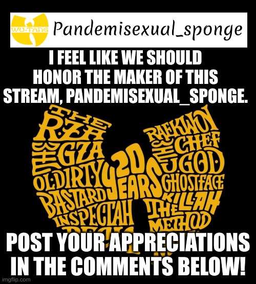 Wu Tang Announcement template | I FEEL LIKE WE SHOULD HONOR THE MAKER OF THIS STREAM, PANDEMISEXUAL_SPONGE. POST YOUR APPRECIATIONS IN THE COMMENTS BELOW! | image tagged in wu tang announcement template | made w/ Imgflip meme maker