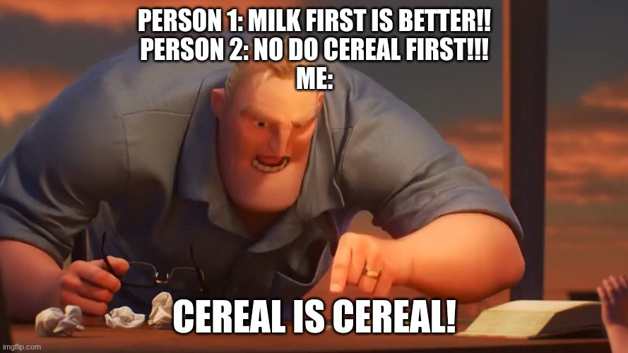 Good title | PERSON 1: MILK FIRST IS BETTER!!
PERSON 2: NO DO CEREAL FIRST!!!
ME:; CEREAL IS CEREAL! | image tagged in blank is blank,mr incredible mad,cereal,milk,breakfast | made w/ Imgflip meme maker