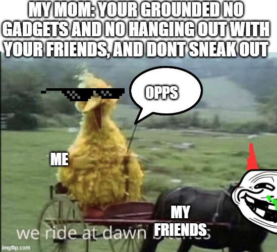 omg | MY MOM: YOUR GROUNDED NO GADGETS AND NO HANGING OUT WITH YOUR FRIENDS, AND DONT SNEAK OUT; OPPS; ME; MY FRIENDS | image tagged in we ride at dawn bitches | made w/ Imgflip meme maker