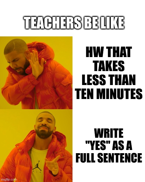 My HW assignments | TEACHERS BE LIKE; HW THAT TAKES LESS THAN TEN MINUTES; WRITE "YES" AS A FULL SENTENCE | image tagged in memes,drake hotline bling | made w/ Imgflip meme maker