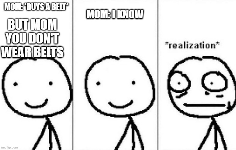 Realization | BUT MOM YOU DON'T WEAR BELTS; MOM: *BUYS A BELT*; MOM: I KNOW | image tagged in realization | made w/ Imgflip meme maker