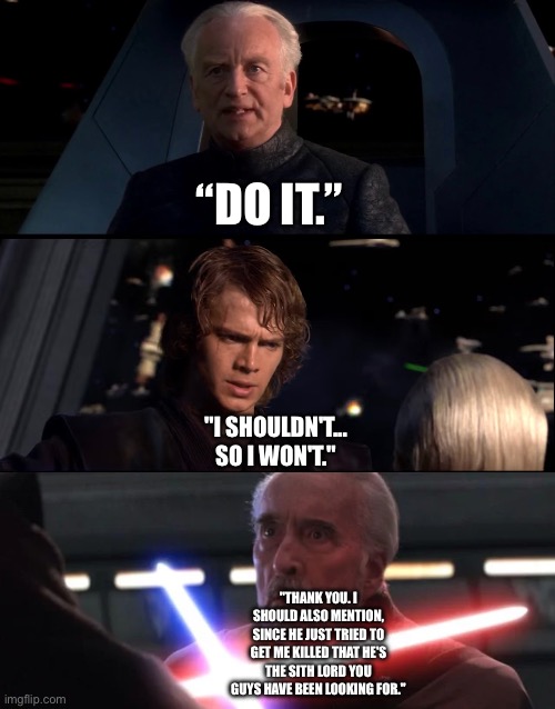 What if Count Dooku exposes Palpatine | “DO IT.”; "I SHOULDN'T... SO I WON'T."; "THANK YOU. I SHOULD ALSO MENTION, SINCE HE JUST TRIED TO GET ME KILLED THAT HE'S THE SITH LORD YOU GUYS HAVE BEEN LOOKING FOR." | image tagged in funny memes,star wars,star wars memes,what if | made w/ Imgflip meme maker