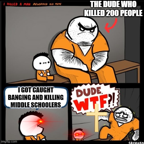 the only thing that can scare a serial killer | THE DUDE WHO KILLED 200 PEOPLE; I GOT CAUGHT BANGING AND KILLING MIDDLE SCHOOLERS | image tagged in srgrafo dude wtf | made w/ Imgflip meme maker