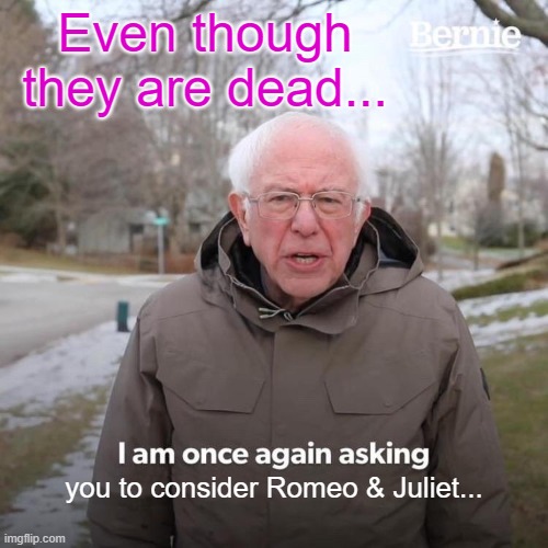 Bernie I Am Once Again Asking For Your Support Meme | Even though they are dead... you to consider Romeo & Juliet... | image tagged in memes,bernie i am once again asking for your support | made w/ Imgflip meme maker