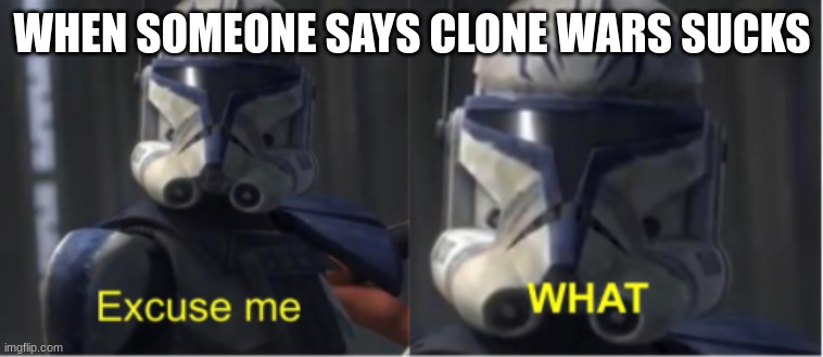 Excuse me what | WHEN SOMEONE SAYS CLONE WARS SUCKS | image tagged in excuse me what | made w/ Imgflip meme maker