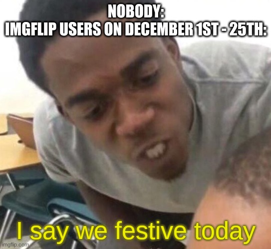 Christmas in 2 weeks :D | NOBODY:
IMGFLIP USERS ON DECEMBER 1ST - 25TH:; I say we festive today | image tagged in i say we _____ today | made w/ Imgflip meme maker