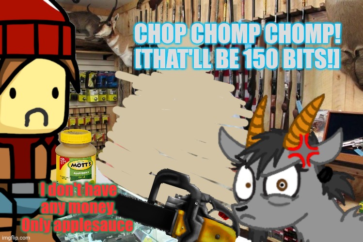 Gun shop Gary | CHOP CHOMP CHOMP! [THAT'LL BE 150 BITS!] I don't have any money. Only applesauce | image tagged in gun shop gary | made w/ Imgflip meme maker