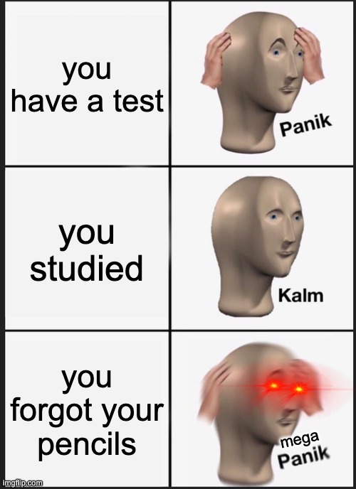 Panik Kalm Panik | you have a test; you studied; you forgot your pencils; mega | image tagged in memes,panik kalm panik | made w/ Imgflip meme maker