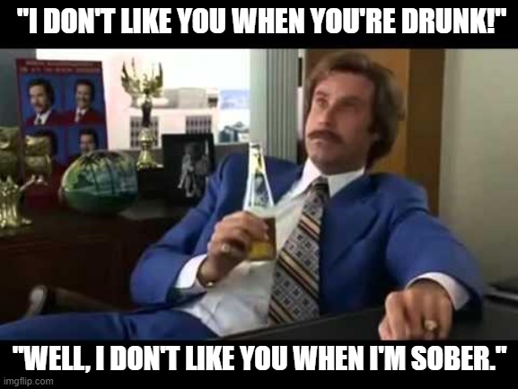 drunk will ferrell |  "I DON'T LIKE YOU WHEN YOU'RE DRUNK!"; "WELL, I DON'T LIKE YOU WHEN I'M SOBER." | image tagged in memes,drunk,ron burgandy | made w/ Imgflip meme maker