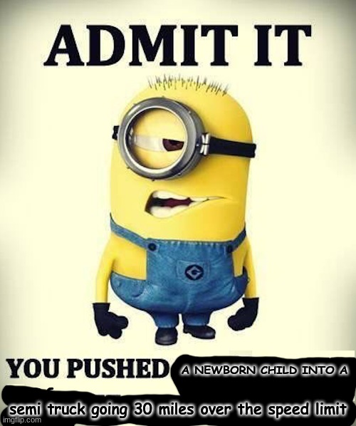 just admit it... | A NEWBORN CHILD INTO A; semi truck going 30 miles over the speed limit | image tagged in minion,dark humor,memes,funny memes | made w/ Imgflip meme maker