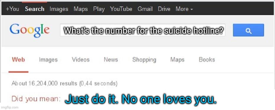 Did You Mean...? | What's the number for the suicide hotline? Just do it. No one loves you. | image tagged in did you mean | made w/ Imgflip meme maker