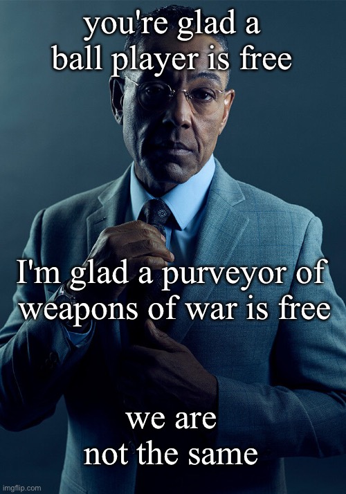 Gus Fring we are not the same | you're glad a ball player is free; I'm glad a purveyor of 
weapons of war is free; we are not the same | image tagged in gus fring we are not the same | made w/ Imgflip meme maker
