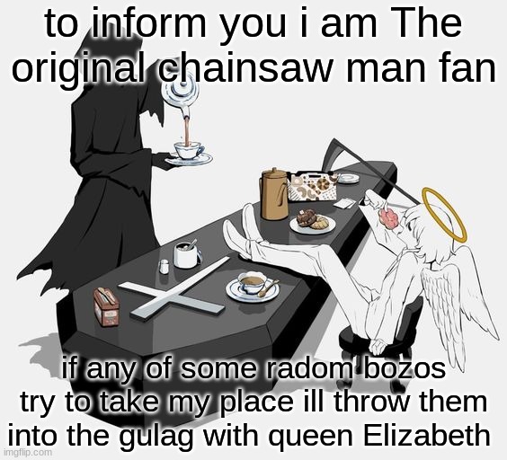 idk im bored | to inform you i am The original chainsaw man fan; if any of some radom bozos try to take my place ill throw them into the gulag with queen Elizabeth | image tagged in avogado6 | made w/ Imgflip meme maker