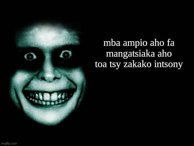Creepy face | mba ampio aho fa mangatsiaka aho toa tsy zakako intsony | image tagged in creepy face | made w/ Imgflip meme maker