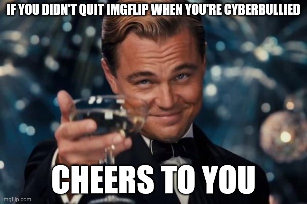 Leonardo Dicaprio Cheers Meme | IF YOU DIDN'T QUIT IMGFLIP WHEN YOU'RE CYBERBULLIED; CHEERS TO YOU | image tagged in memes,leonardo dicaprio cheers | made w/ Imgflip meme maker