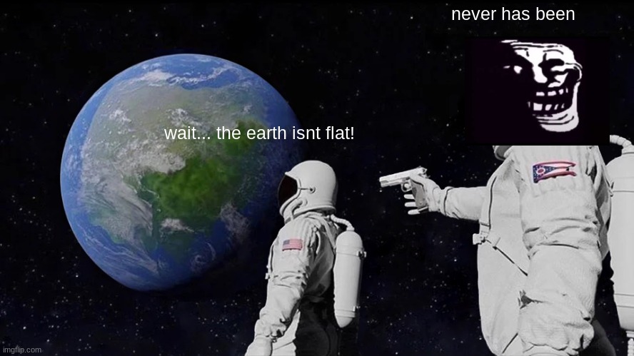 Always Has Been | never has been; wait... the earth isnt flat! | image tagged in memes,always has been | made w/ Imgflip meme maker