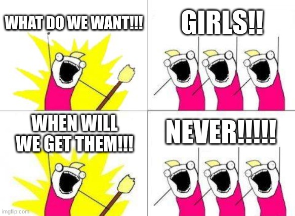 What Do We Want | WHAT DO WE WANT!!! GIRLS!! NEVER!!!!! WHEN WILL WE GET THEM!!! | image tagged in memes,what do we want | made w/ Imgflip meme maker