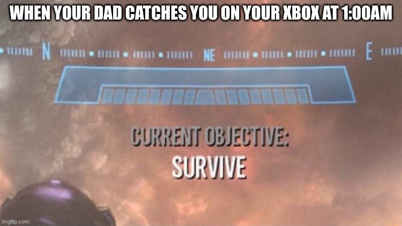Lol | WHEN YOUR DAD CATCHES YOU ON YOUR XBOX AT 1:00AM | image tagged in current objective survive | made w/ Imgflip meme maker