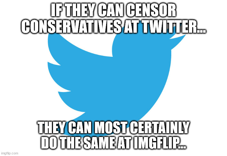 Make no mistake...  libs will censor... | IF THEY CAN CENSOR CONSERVATIVES AT TWITTER... THEY CAN MOST CERTAINLY DO THE SAME AT IMGFLIP... | image tagged in twitter,imgflip | made w/ Imgflip meme maker