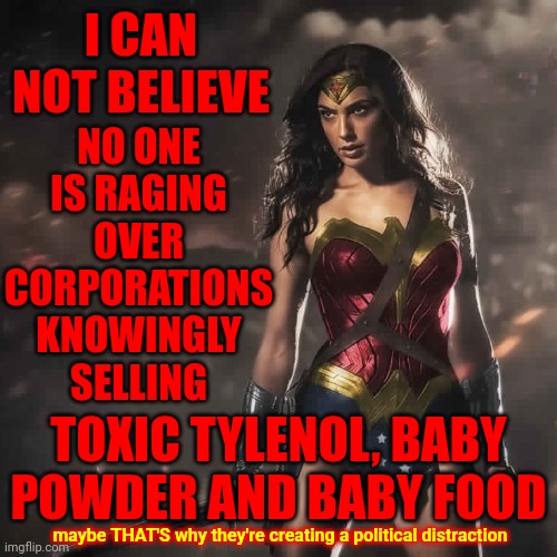 They've Brainwashed Themselves Into Believing That Because They Have Money It Means They Have Superiority | I CAN NOT BELIEVE; NO ONE IS RAGING OVER CORPORATIONS KNOWINGLY SELLING; TOXIC TYLENOL, BABY POWDER AND BABY FOOD; maybe THAT'S why they're creating a political distraction | image tagged in badass wonder woman,rich people,money does not equal superiority,special kind of stupid,superiority complex,memes | made w/ Imgflip meme maker