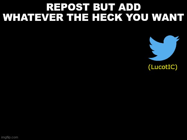 I added my name because why not | REPOST BUT ADD WHATEVER THE HECK YOU WANT; (LucotIC) | made w/ Imgflip meme maker