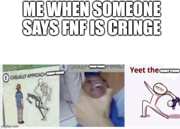 this is directed at the people who say that fnf is cringe | ME WHEN SOMEONE SAYS FNF IS CRINGE; CRINGY PERSON; CRINGY PERSON; CRINGY PERSON | image tagged in video games | made w/ Imgflip meme maker