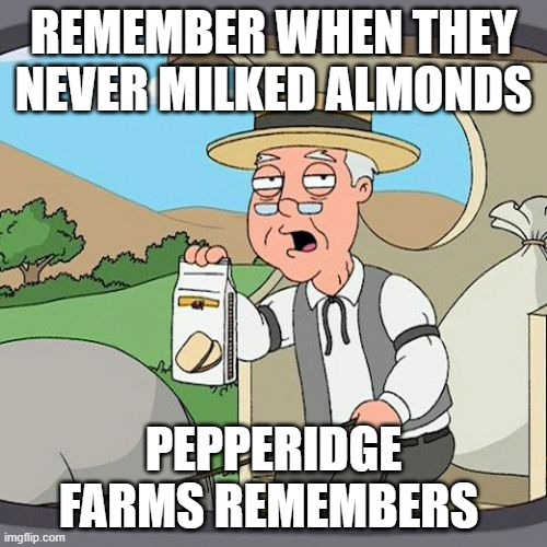 Pepperidge Farm Remembers Meme | REMEMBER WHEN THEY NEVER MILKED ALMONDS; PEPPERIDGE FARMS REMEMBERS | image tagged in memes,pepperidge farm remembers | made w/ Imgflip meme maker