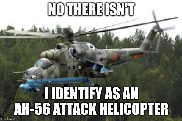 Attack Helicopter | NO THERE ISN'T I IDENTIFY AS AN AH-56 ATTACK HELICOPTER | image tagged in attack helicopter | made w/ Imgflip meme maker