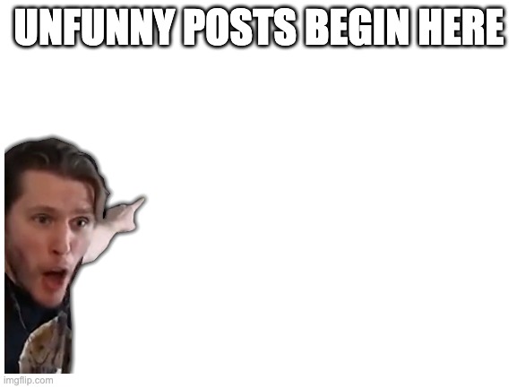 Blank White Template | UNFUNNY POSTS BEGIN HERE | image tagged in blank white template | made w/ Imgflip meme maker