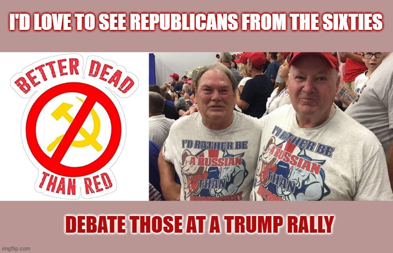 Are Republicans pro- or anti-Russia? Yes. | I'D LOVE TO SEE REPUBLICANS FROM THE SIXTIES; DEBATE THOSE AT A TRUMP RALLY | image tagged in communism,republicans,popular,maga,conservative hypocrisy,russia | made w/ Imgflip meme maker