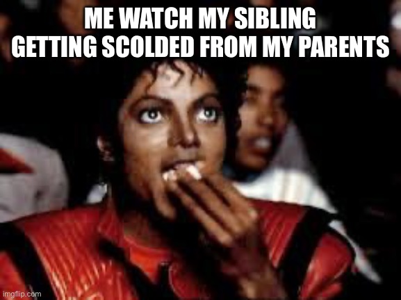 Relatable right? | ME WATCH MY SIBLING GETTING SCOLDED FROM MY PARENTS | image tagged in michael jackson popcorn 2 | made w/ Imgflip meme maker