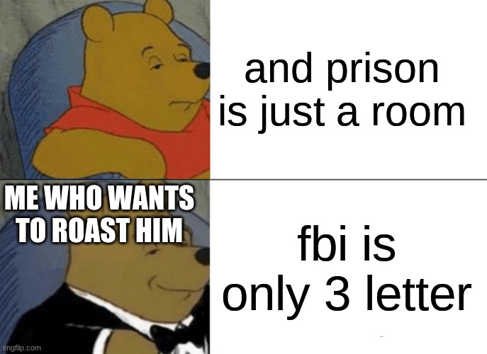 Tuxedo Winnie The Pooh Meme | and prison is just a room fbi is only 3 letter ME WHO WANTS TO ROAST HIM | image tagged in memes,tuxedo winnie the pooh | made w/ Imgflip meme maker