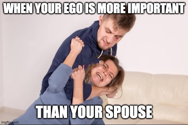 spouse fighting | WHEN YOUR EGO IS MORE IMPORTANT; THAN YOUR SPOUSE | image tagged in beating a wife | made w/ Imgflip meme maker