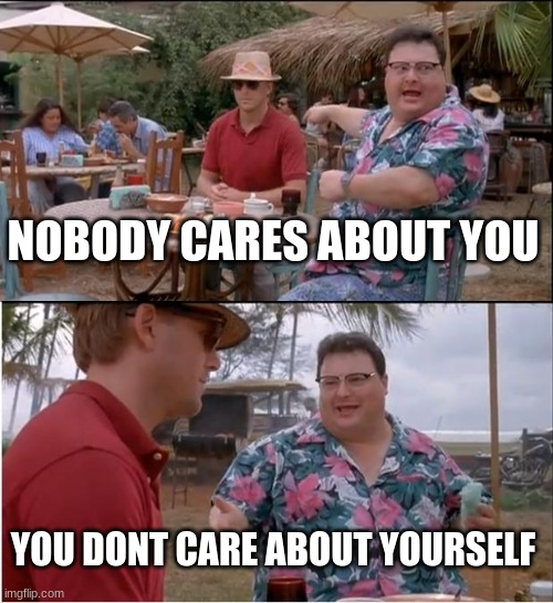 See Nobody Cares Meme | NOBODY CARES ABOUT YOU; YOU DONT CARE ABOUT YOURSELF | image tagged in memes,see nobody cares | made w/ Imgflip meme maker
