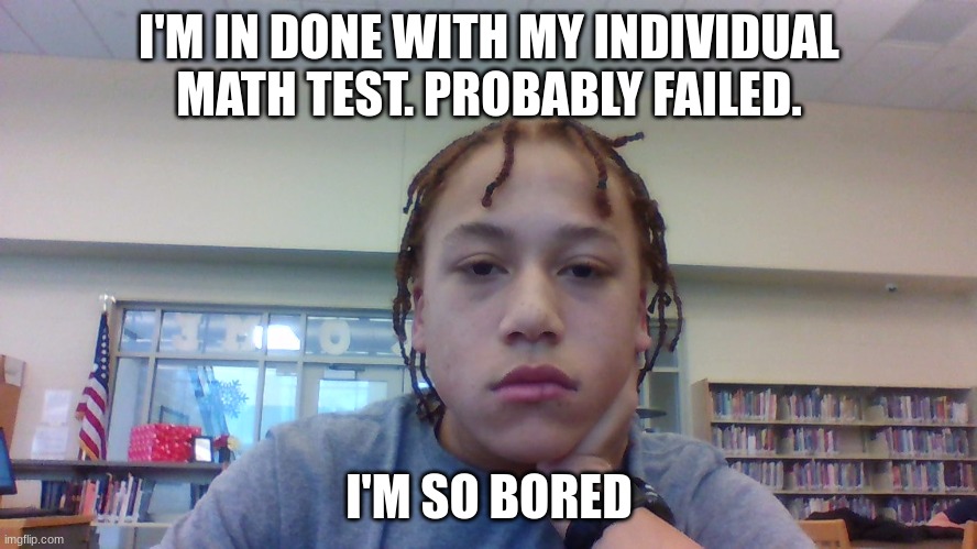 im bored | I'M IN DONE WITH MY INDIVIDUAL MATH TEST. PROBABLY FAILED. I'M SO BORED | image tagged in foxy_fan_gamer | made w/ Imgflip meme maker