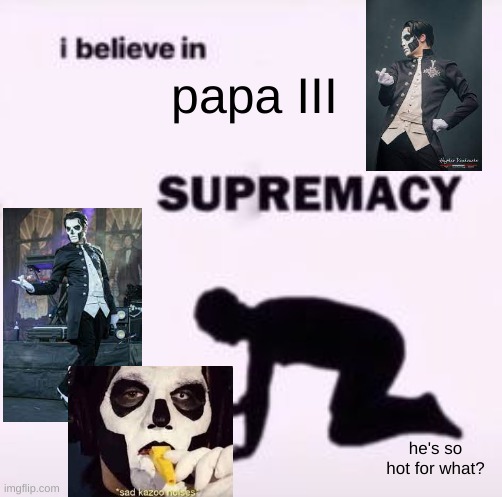 papa III my beloved (no i do not take criticism) | papa III; he's so hot for what? | image tagged in i believe in supremacy,ghost band,papa iii,papa 3,ghost | made w/ Imgflip meme maker