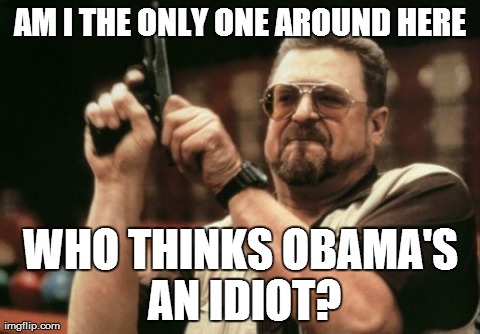 Am I The Only One Around Here Meme | AM I THE ONLY ONE AROUND HERE WHO THINKS OBAMA'S AN IDIOT? | image tagged in memes,am i the only one around here | made w/ Imgflip meme maker