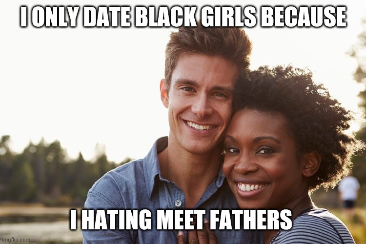 Dating black | I ONLY DATE BLACK GIRLS BECAUSE; I HATING MEET FATHERS | image tagged in blackgirl,datingblack,fun,fatherless | made w/ Imgflip meme maker