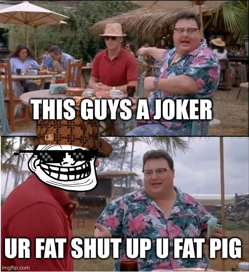 See Nobody Cares Meme | THIS GUYS A JOKER; UR FAT SHUT UP U FAT PIG | image tagged in memes,see nobody cares | made w/ Imgflip meme maker
